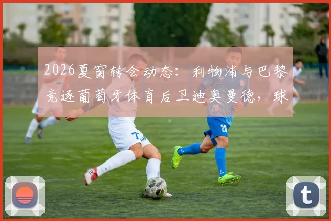 2026夏窗转会动态：利物浦与巴黎竞逐葡萄牙体育后卫迪奥曼德，球员身价及交易难点全解析