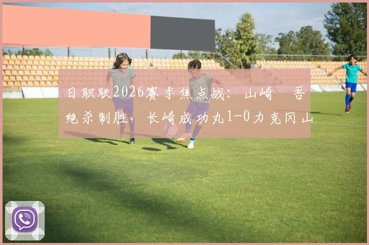 日职联2026赛季焦点战:山崎淩吾绝杀制胜,长崎成功丸1-0力克冈山绿雉全记录