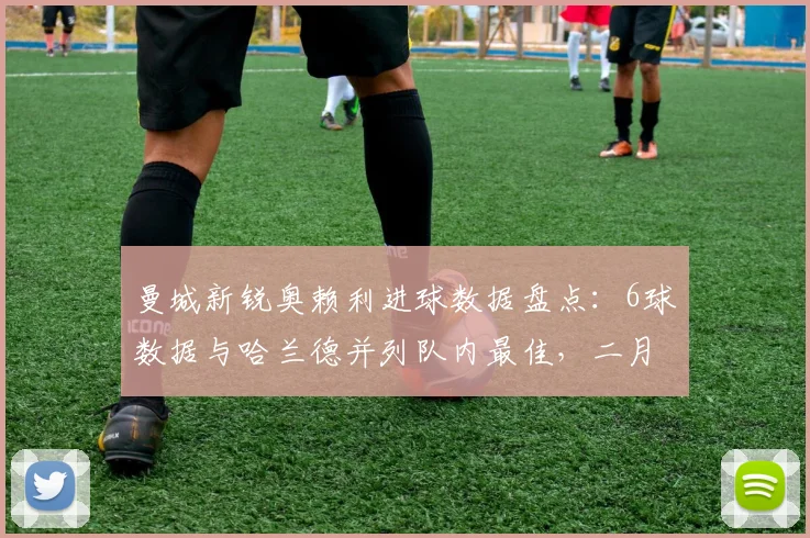 曼城新锐奥赖利进球数据盘点：6球数据与哈兰德并列队内最佳，二月以来状态全解析