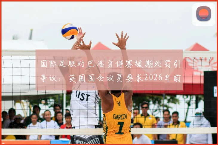 国际足联对巴洛贡停赛缓期处罚引争议，英国国会议员要求2026年前给出完整解释，球员纪律规则成焦点
