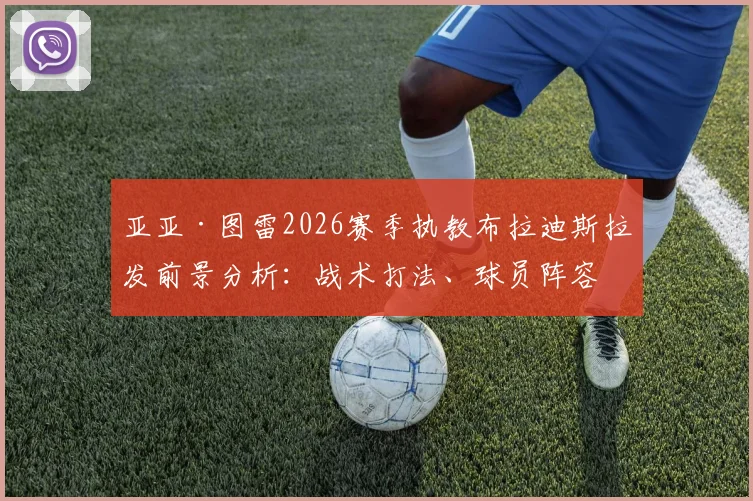 亚亚·图雷2026赛季执教布拉迪斯拉发前景分析:战术打法、球员阵容与球队目标全解读