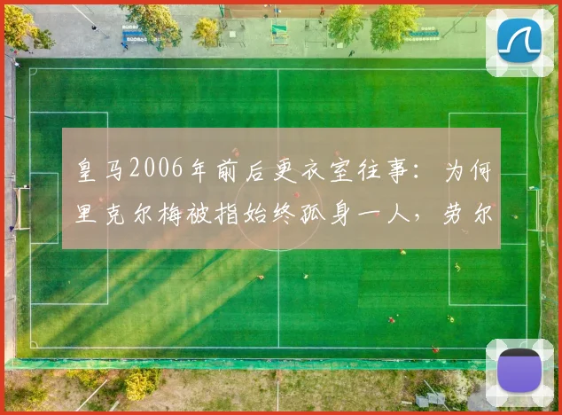 皇马2006年前后更衣室往事：为何里克尔梅被指始终孤身一人，劳尔、卡西、耶罗均未表态支持？