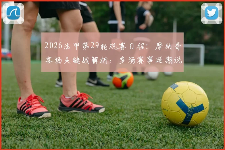2026法甲第29轮观赛日程:摩纳哥客场关键战解析,多场赛事延期说明及即时积分榜