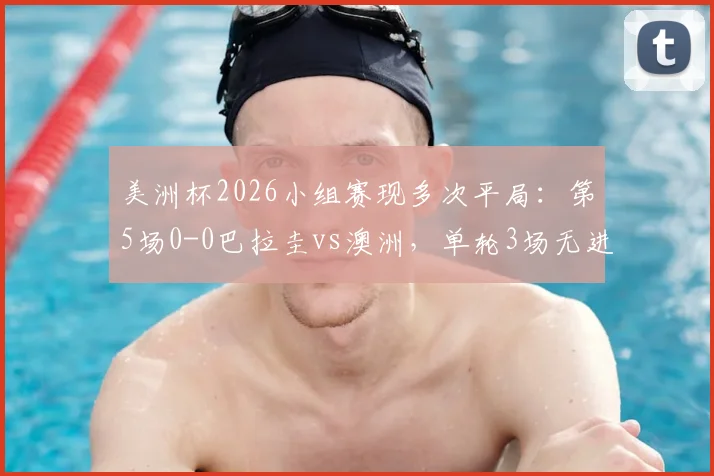 美洲杯2026小组赛现多次平局：第5场0-0巴拉圭vs澳洲，单轮3场无进球引发热议