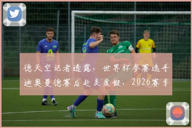 德天空记者透露，世界杯参赛选手迪奥曼德赛后赴美度假，2026赛季备战情况与个人动态引发球迷关注