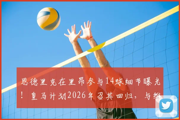 恩德里克在里昂参与14球细节曝光!皇马计划2026年召其回归,与维尼修斯竞争主力位置分析