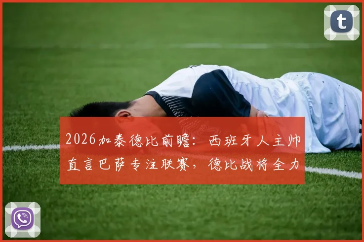 2026加泰德比前瞻:西班牙人主帅直言巴萨专注联赛,德比战将全力争胜,战术与心态成关键