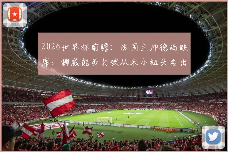 2026世界杯前瞻:法国主帅德尚缺席,挪威能否打破从未小组头名出线魔咒?