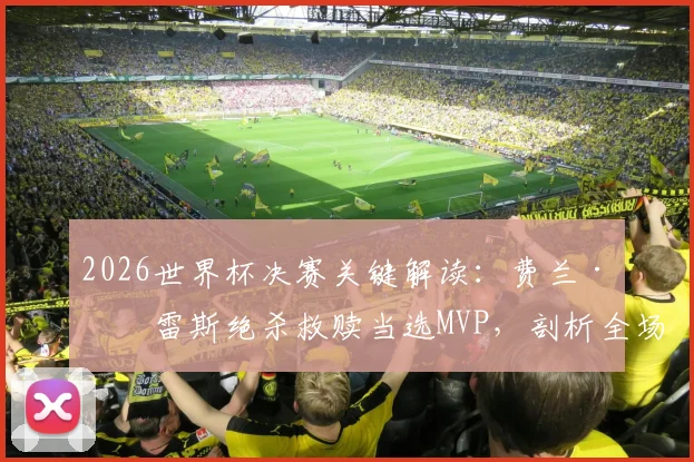 2026世界杯决赛关键解读：费兰·托雷斯绝杀救赎当选MVP，剖析全场最佳球员的制胜时刻与评选焦点