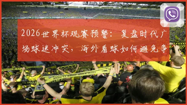 2026世界杯观赛预警：复盘时代广场球迷冲突，海外看球如何避免争端与保障安全