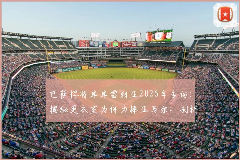 巴萨悍将库库雷利亚2026年专访：揭秘更衣室为何力捧亚马尔，剖析团队至上理念如何成就球员