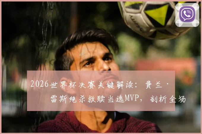 2026世界杯决赛关键解读：费兰·托雷斯绝杀救赎当选MVP，剖析全场最佳球员的制胜时刻与评选焦点
