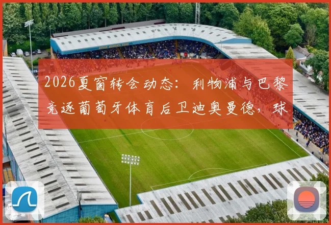 2026夏窗转会动态：利物浦与巴黎竞逐葡萄牙体育后卫迪奥曼德，球员身价及交易难点全解析