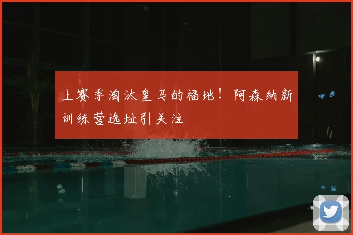 上赛季淘汰皇马的福地!阿森纳新训练营选址引关注