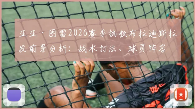 亚亚·图雷2026赛季执教布拉迪斯拉发前景分析:战术打法、球员阵容与球队目标全解读