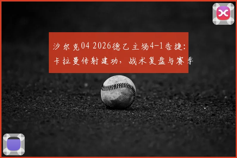 沙尔克04 2026德乙主场4-1告捷:卡拉曼传射建功,战术复盘与赛季前景解读