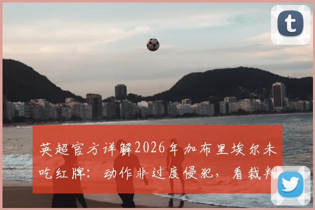 英超官方详解2026年加布里埃尔未吃红牌：动作非过度侵犯，看裁判规则如何界定暴力行为