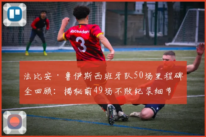 法比安·鲁伊斯西班牙队50场里程碑全回顾：揭秘前49场不败纪录细节、国家队技术特点与数据解析，附生涯关键战役盘点