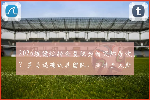 2026埃德松转会曼联为何突然告吹？罗马诺确认其留队，亚特兰大新合同细节深度分析