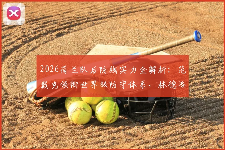 2026荷兰队后防线实力全解析：范戴克领衔世界级防守体系，林德洛夫展望国家队前景