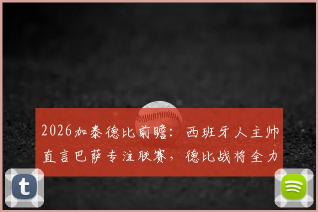 2026加泰德比前瞻：西班牙人主帅直言巴萨专注联赛，德比战将全力争胜，战术与心态成关键