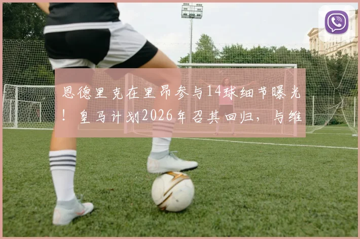 恩德里克在里昂参与14球细节曝光！皇马计划2026年召其回归，与维尼修斯竞争主力位置分析