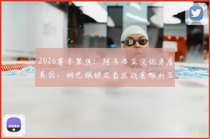 2026赛季聚焦：阿韦洛亚淡化矛盾真因，姆巴佩锁定首发战塞维利亚的背后信号