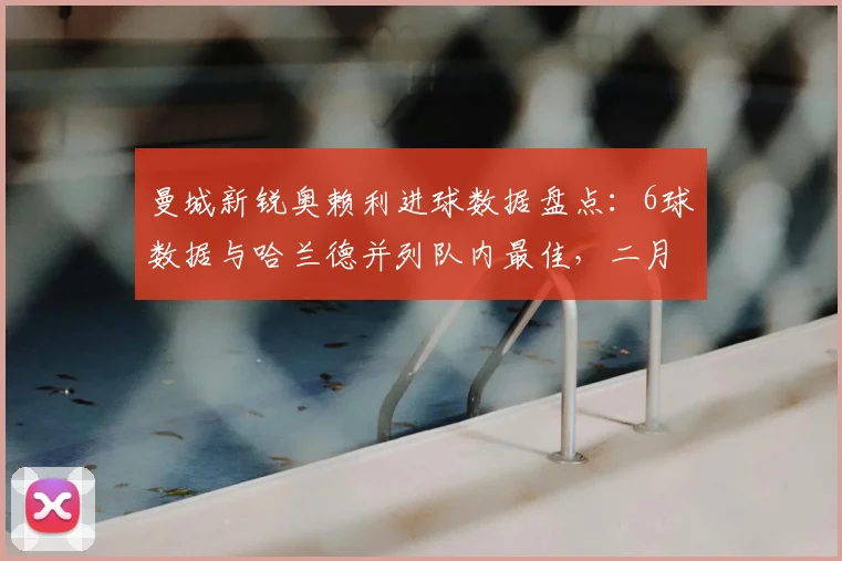 曼城新锐奥赖利进球数据盘点：6球数据与哈兰德并列队内最佳，二月以来状态全解析