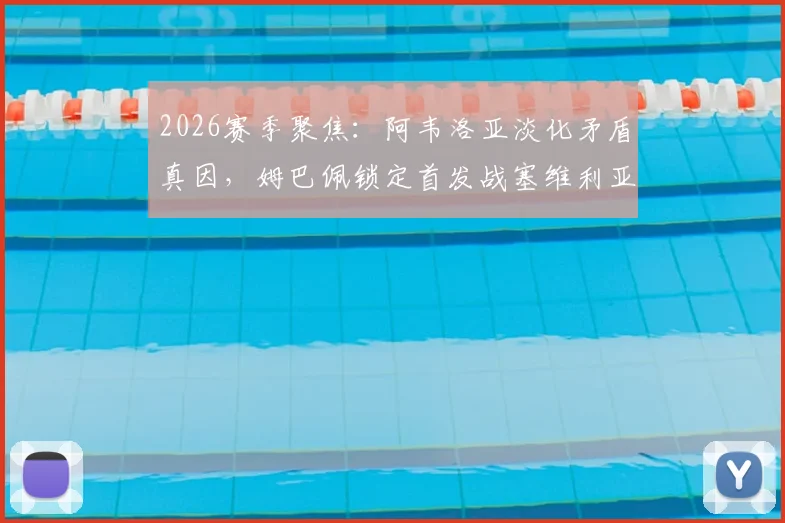 2026赛季聚焦:阿韦洛亚淡化矛盾真因,姆巴佩锁定首发战塞维利亚的背后信号