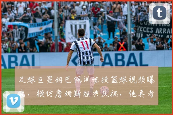 足球巨星姆巴佩训练投篮球视频曝光，模仿詹姆斯经典庆祝，他真考虑2026年改打NBA吗？技术解析