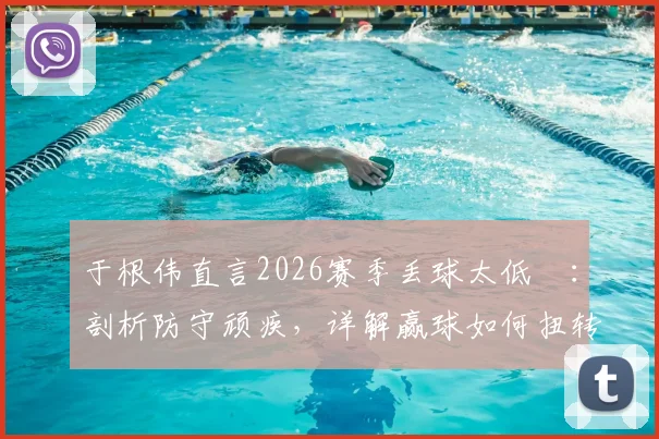 于根伟直言2026赛季丢球太低級：剖析防守顽疾，详解赢球如何扭转津门虎全队困境