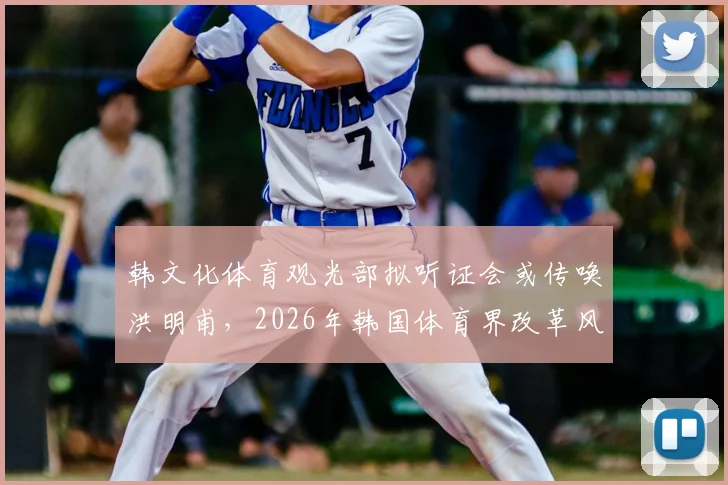 韩文化体育观光部拟听证会或传唤洪明甫,2026年韩国体育界改革风波再起