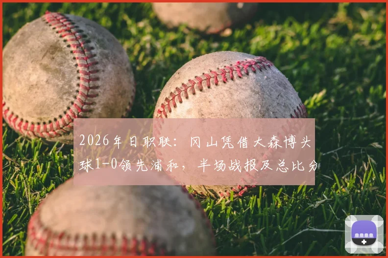2026年日职联：冈山凭借大森博头球1-0领先浦和，半场战报及总比分2-1晋级形势分析