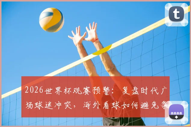 2026世界杯观赛预警：复盘时代广场球迷冲突，海外看球如何避免争端与保障安全