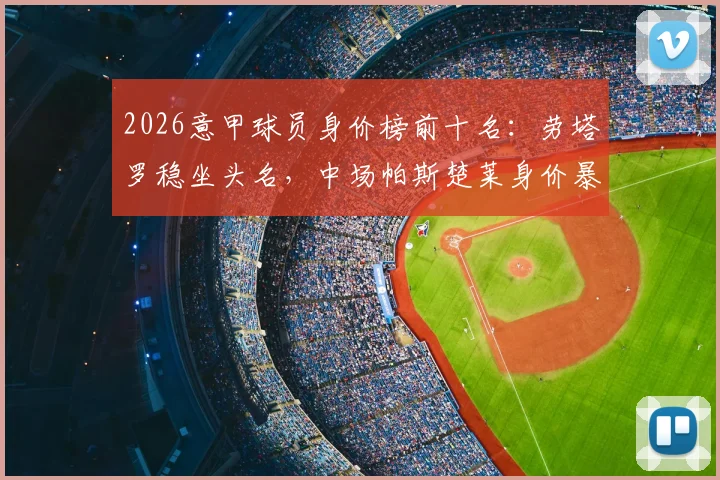 2026意甲球员身价榜前十名：劳塔罗稳坐头名，中场帕斯楚莱身价暴涨至8000万详解