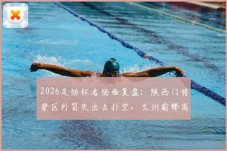 2026足协杯名场面复盘：陕西门将禁区外冒失出击扑空，兰州前锋离谱单刀踢飞错失绝杀