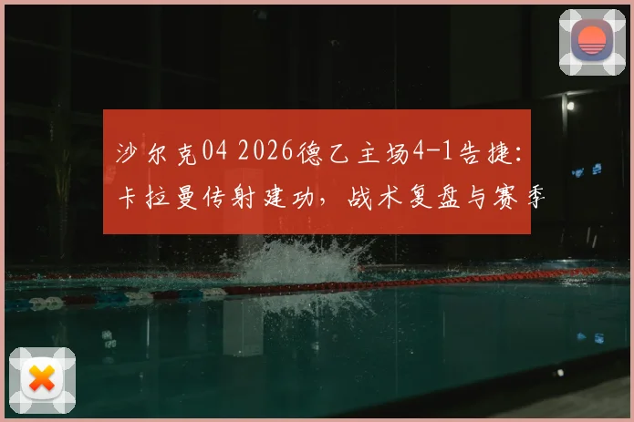 沙尔克04 2026德乙主场4-1告捷：卡拉曼传射建功，战术复盘与赛季前景解读