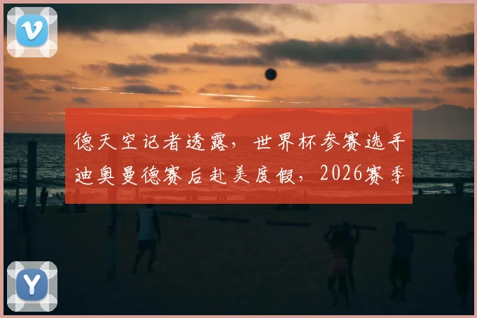 德天空记者透露，世界杯参赛选手迪奥曼德赛后赴美度假，2026赛季备战情况与个人动态引发球迷关注