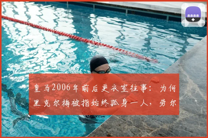 皇马2006年前后更衣室往事:为何里克尔梅被指始终孤身一人,劳尔、卡西、耶罗均未表态支持?