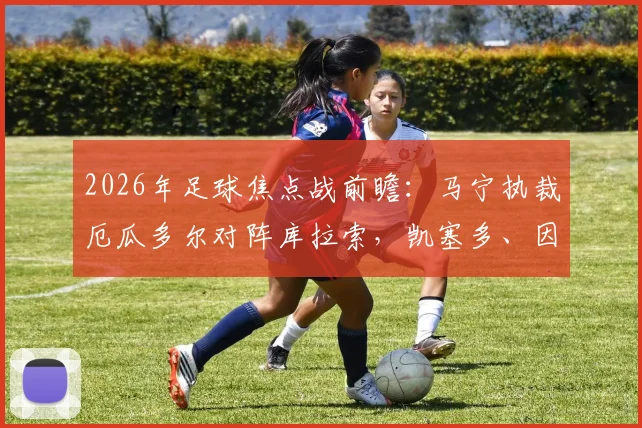 2026年足球焦点战前瞻:马宁执裁厄瓜多尔对阵库拉索,凯塞多、因卡皮耶领衔首发阵容解析