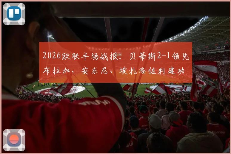 2026欧联半场战报:贝蒂斯2-1领先布拉加,安东尼、埃扎洛佐利建功,次回合形势深度分析