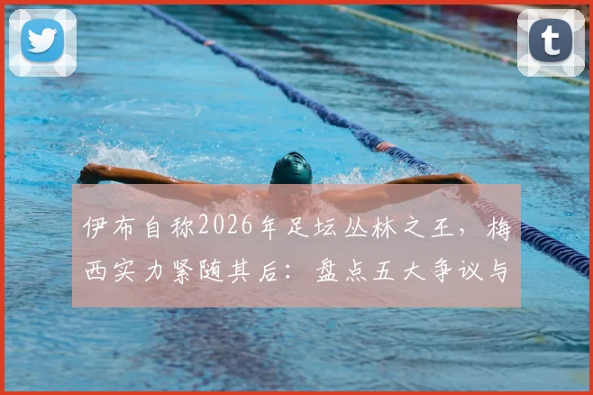 伊布自称2026年足坛丛林之王，梅西实力紧随其后：盘点五大争议与公认事实