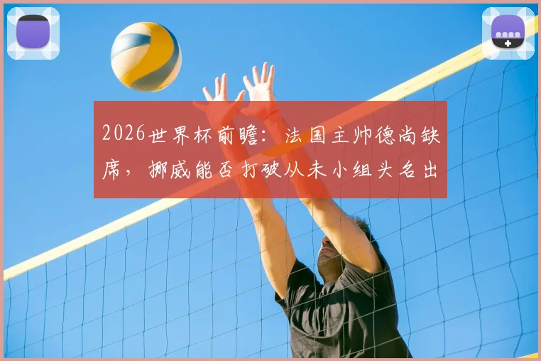 2026世界杯前瞻：法国主帅德尚缺席，挪威能否打破从未小组头名出线魔咒？
