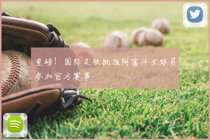 重磅！国际足联批准阿富汗女球员参加官方赛事