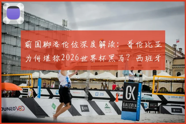 前国脚洛伦佐深度解读:哥伦比亚为何堪称2026世界杯黑马?西班牙队卫冕之路的硬核分析