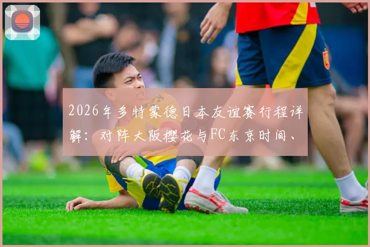2026年多特蒙德日本友谊赛行程详解：对阵大阪樱花与FC东京时间、地点及门票购买全指南