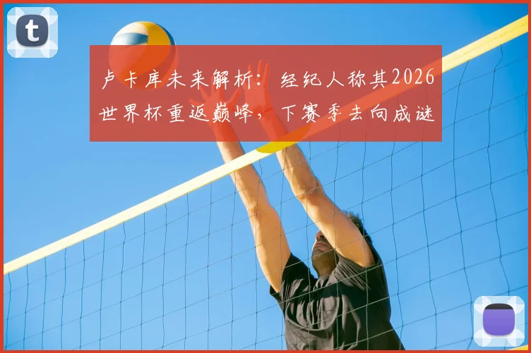 卢卡库未来解析：经纪人称其2026世界杯重返巅峰，下赛季去向成谜，潜在下家有哪些？