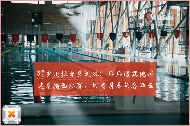 87岁比拉尔多近况：弟弟透露他痴迷看梅西比赛，盯着屏幕笑容满面