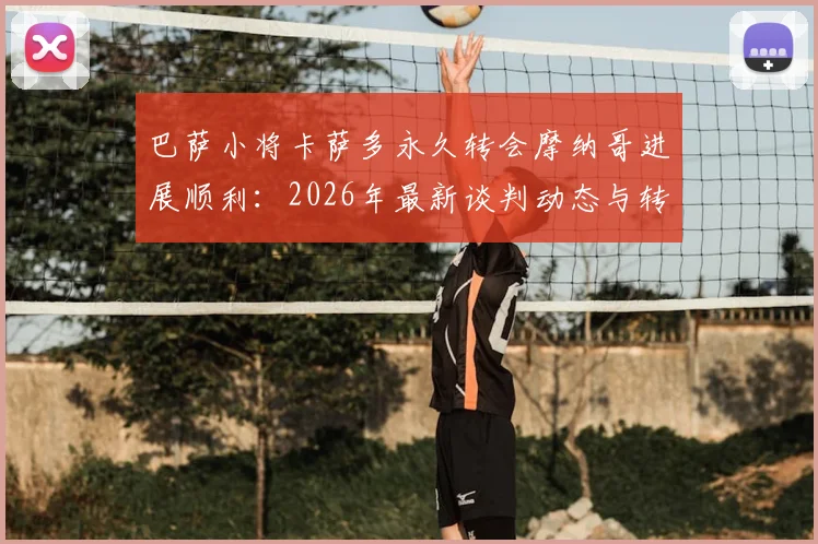 巴萨小将卡萨多永久转会摩纳哥进展顺利：2026年最新谈判动态与转会费前景分析