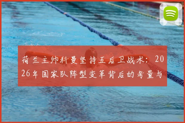 荷兰主帅科曼坚持五后卫战术：2026年国家队阵型变革背后的考量与全民支持